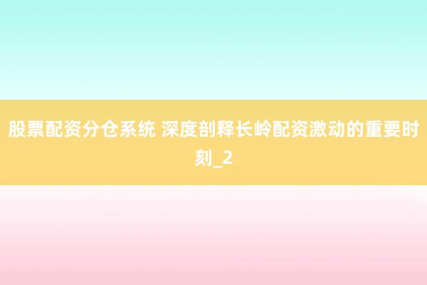 股票配资分仓系统 深度剖释长岭配资激动的重要时刻_2