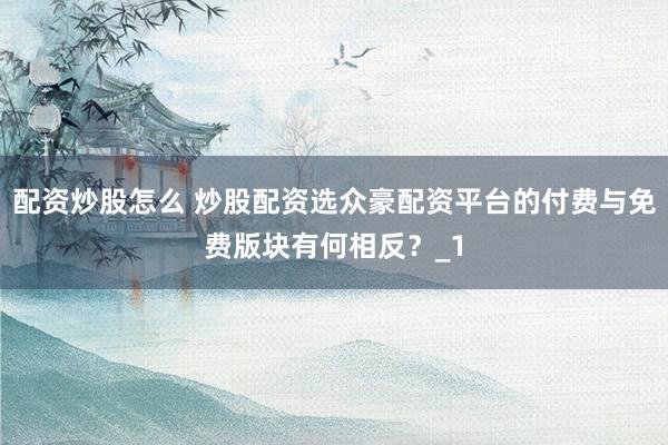 配资炒股怎么 炒股配资选众豪配资平台的付费与免费版块有何相反？_1