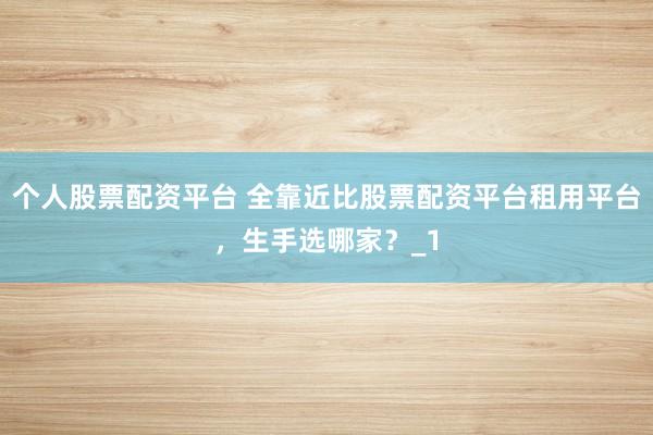 个人股票配资平台 全靠近比股票配资平台租用平台，生手选哪家？_1