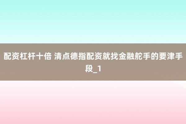 配资杠杆十倍 清点德指配资就找金融舵手的要津手段_1